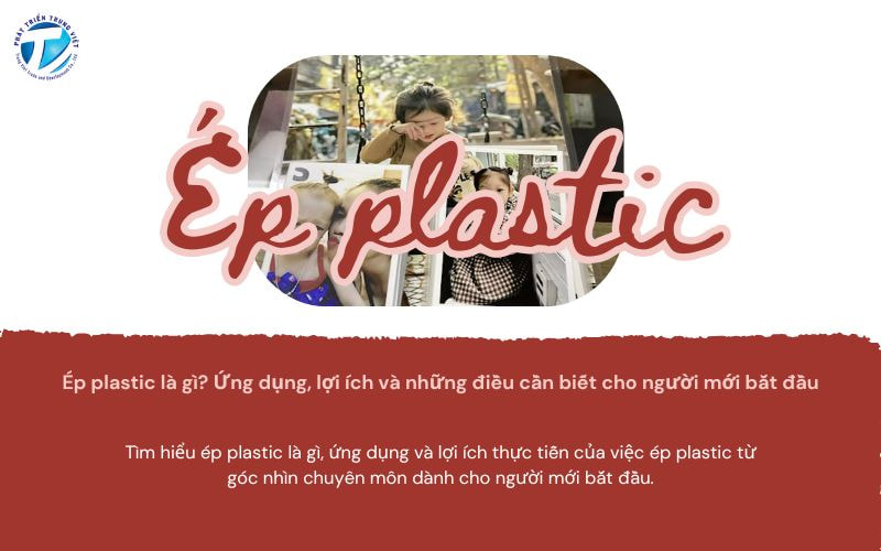 Ép Plastic Là Gì? Ứng Dụng, Lợi Ích Và Những Điều Cần Biết Cho Người Mới Bắt Đầu